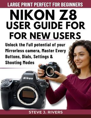Nikon Z8 User Guide for New Users: Unlock the Full potential of your Mirrorless camera, Master Every Buttons, Dials, Settings & Shooting Modes - Steve J Rivers - cover