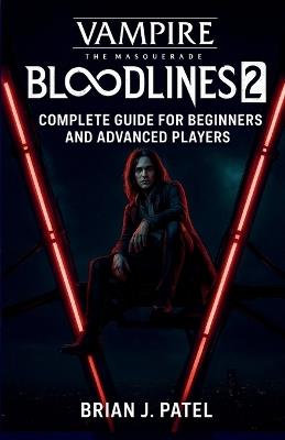 Vampire: The Masquerade - Bloodlines 2: Complete Game Guide for Beginners and Advanced Players - Brian J Patel - cover