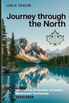 Journey through the North: Yellowknife & the Wonders of Canada's Northwest Territories 2025/2026 - Luis D Taylor - cover