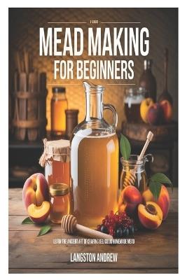 Mead Making for Beginners: Learn the Ancient Art of Crafting Delicious Homemade Mead - Langston Andrew - cover