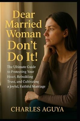 Dear Married Woman: Don't Do It: The Ultimate Guide to Protecting Your Heart, Rebuilding Trust, and Cultivating a Joyful, Faithful Marriage - Charles Aguya - cover