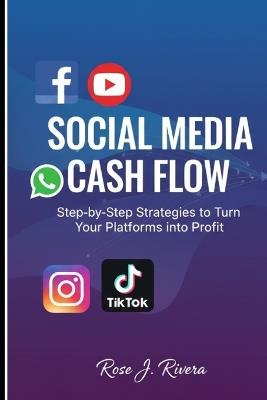 Social Media Cash Flow: Step-by-Step Strategies to Turn Your Platforms into Profit - Rose J Rivera - cover