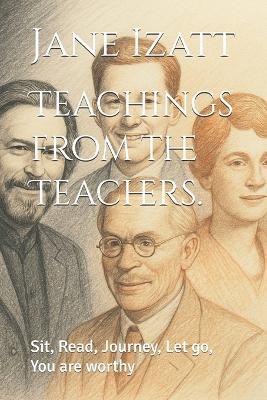 Teachings from the Teachers.: Sit, Read, Journey, Let go, You are worthy - Jane Izatt - cover