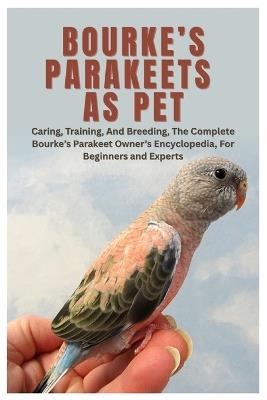 Bourke's Parakeets As Pet: Caring, Training, And Breeding, The Complete Bourke's Parakeet Owner's Encyclopedia, For Beginners and Experts - Jose I Caldwell - cover