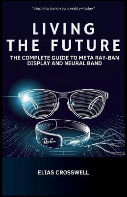 Living the Future: The Complete Guide to Meta Ray-Ban Display and Neural Band - Elias Crosswell - cover