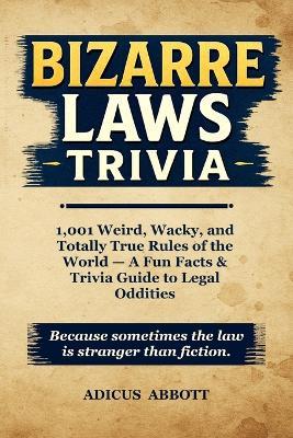 Bizarre Laws Trivia: 1,001 Weird, Wacky, and Totally True Rules of the World - A Fun Facts & Trivia Guide to Legal Oddities - Adicus Abbott - cover