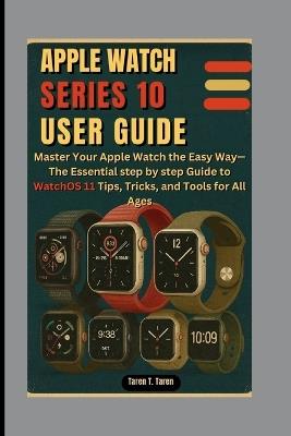 Apple Watch Series 10 User Guide: Master Your Apple Watch the Easy Way-The Essential step by step Guide to WatchOS 11 Tips, Tricks, and Tools for All Ages - Taren T Taren - cover
