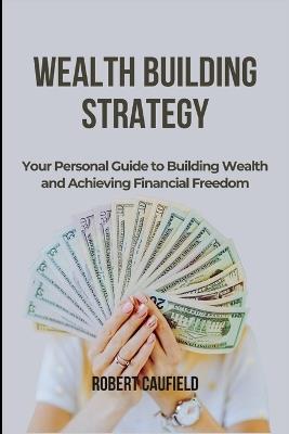 Wealth Building Strategy: Your Personal Guide to Building Wealth and Achieving Financial Freedom - Robert Caufield - cover
