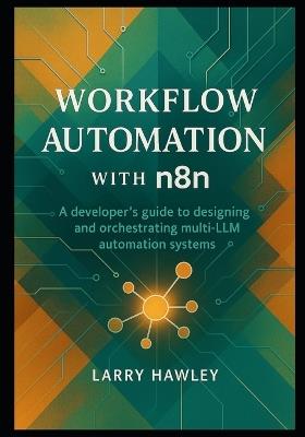 Workflow Automation with n8n: A developer's guide to designing and orchestrating multi-LLM automation systems - Larry Hawley - cover