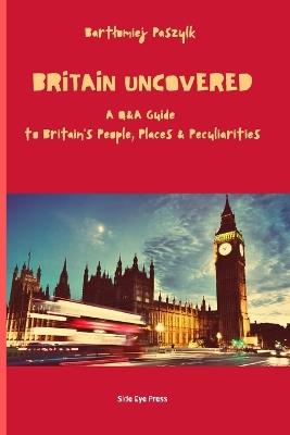 Britain Uncovered: A Q&A Guide to Britain's People, Places & Peculiarities - Bartlomiej Paszylk - cover