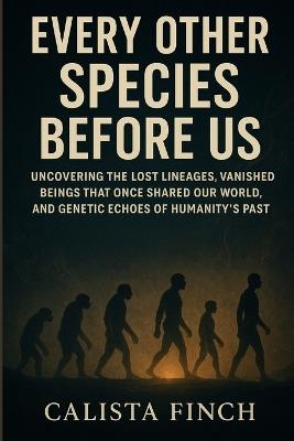 Every Other Species Before Us: Uncovering the Lost Lineages, Vanished Beings That Once Shared Our World, and Genetic Echoes of Humanity's Past - Calista Finch - cover