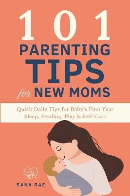101 Parenting Tips for New Moms: Quick Daily Tips for Baby's First Year - Sleep, Feeding, Play & Self-Care - Sana Rae - cover