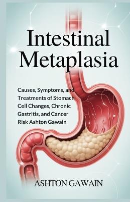 Intestinal Metaplasia: Causes, Symptoms, and Treatments of Stomach Cell Changes, Chronic Gastritis, and Cancer Risk - Ashton Gawain - cover