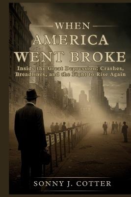 When America Went Broke: Inside the Great Depression: Crashes, Breadlines, and the Fight to Rise Again - Sonny J Cotter - cover