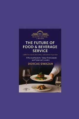 The Future of Food & Beverage Service: Global Standards, Innovation, and Customer Experience: A Practical Guide for Today's Professionals and Tomorrow's Leaders - Dorcas Gwazah - cover