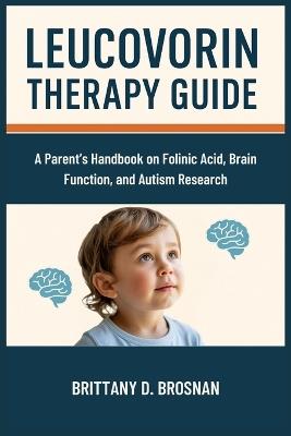 Leucovorin Therapy Guide: A Parent's Handbook on Folinic Acid, Brain Function, and Autism Research - Brittany D Brosnan - cover