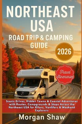 Northeast USA Road Trip & Camping Guide 2026: Scenic Drives, Hidden Towns & Coastal Adventures with Routes, Campgrounds & Stops Across the Northeast USA for RVers, Vanlifers & Weekend Explorers - Morgan Shaw - cover