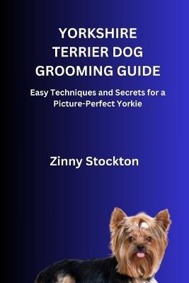 Yorkshire Terrier Dog Grooming Guide: Easy Techniques and Secrets for a Picture-Perfect Yorkie - Zinny Stockton - cover