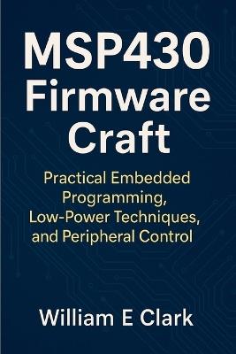 MSP430 Firmware Craft: Practical Embedded Programming, Low-Power Techniques, and Peripheral Control - William E Clark - cover