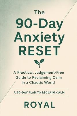 The 90-Day Anxiety Reset: A Practical, Judgment-Free Guide to Reclaiming Calm in a Chaotic World - Royal Rajput - cover