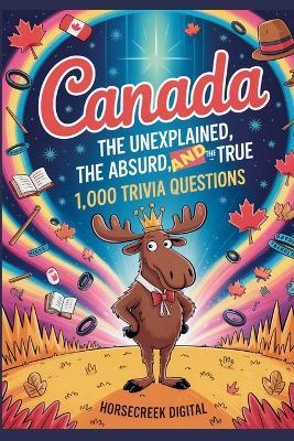 Canada: The Unexplained, The Absurd, and The True - 1,000 Trivia Questions - Horsecreek Digital - cover