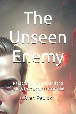 The Unseen Enemy: Parasites, demons, and the spirits that oppress mankind - Ryan Robert Patrick - cover