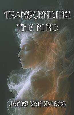 Transcending the Mind: An Awakening Journey Beyond the Mind, Identity, and Everything You've Been Taught to Believe - James Vandenbos - cover