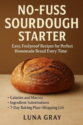 No-Fuss Sourdough Starter: Easy, Foolproof Recipes for Perfect Homemade Bread Every Time - Luna Gray - cover