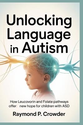Unlocking Language in Autism: How Leucovorin and Folate Pathways Offer New Hope for Children with ASD - Raymond P Crowder - cover