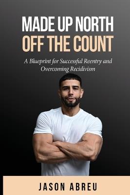 Made Up North: Off The Count - A Blueprint for Successful Reentry and Overcoming Recidivism - Jason Abreu - cover