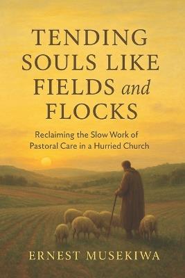 Tending Souls Like Fields and Flocks: Reclaiming the Slow Work of Pastoral Care in a Hurried Church - Ernest Musekiwa - cover