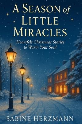 A Season of Little Miracles - Heartfelt Christmas Stories to Warm Your Soul: Twenty inspiring tales of love, loss and rediscovered joy during the holidays. - Sabine Herzmann - cover