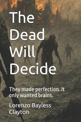 The Dead Will Decide: They made perfection. It only wanted brains. - Lorenzo Bayless Clayton - cover