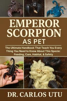 Emperor Scorpion as Pet: The Ultimate Handbook that Would Teach You Everythng You Need to Know About This Specie: Feeding, Care, Habitat, and Safety. - Dr Carlos Utu - cover