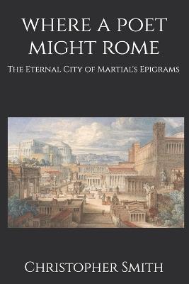 Where A Poet Might Rome: The Eternal City of Martial's Epigrams - Christopher Smith - cover