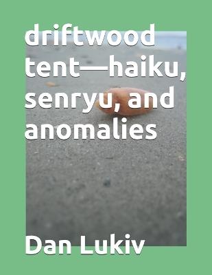 driftwood tent-haiku, senryu, and anomalies - Dan Lukiv - cover