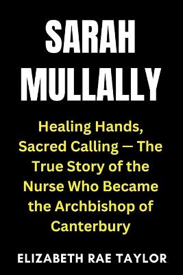Sarah Mullally: Healing Hands, Sacred Calling - The True Story of the Nurse Who Became the Archbishop of Canterbury - Elizabeth Rae Taylor - cover