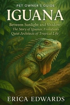 Iguana: Between Sunlight and Shadow: The Story of Iguanas, Evolution's Quiet Architects of Tropical Life. - Erica Edwards - cover
