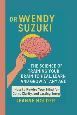 Dr. Wendy Suzuki: The Science of Training Your Brain to Heal, Learn and Grow at Any Age - Jeanne Holder - cover