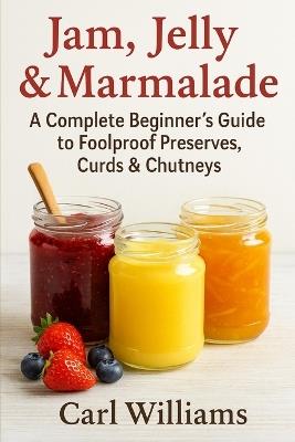 Jam, Jelly & Marmalade: A Complete Beginner's Guide to Foolproof Preserves, Curds & Chutneys - Carl Williams - cover