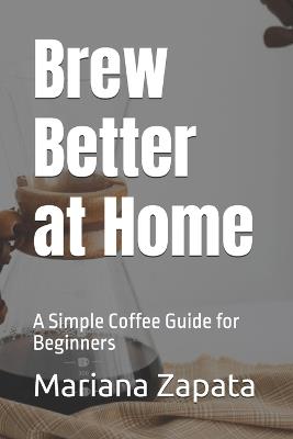 Brew Better at Home: A Simple Coffee Guide for Beginners - Mariana Zapata - cover