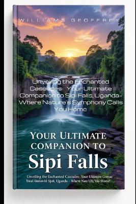 Your Ultimate Companion to Sipi Falls: Unveiling the Enchanted Cascades: Your Ultimate Companion to Sipi Falls, Uganda - Where Nature's Symphony Calls You Home - Williams Geoffrey - cover