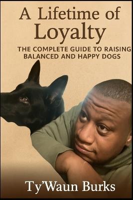 A Lifetime of Loyalty: The Complete Guide to Raising Balanced and Happy Dogs - Ty'waun Burks - cover
