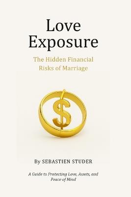 Love Exposure: The Hidden Financial Risks of Marriage: A Guide to Protecting Love, Assets, and Peace of Mind - Sebastien Studer - cover