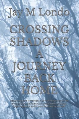 Crossing Shadows a Journey Back Home: Returning home is more than just traveling miles-it's an emotional journey filled with unexpected challenges, lingering ghosts, and hope of rediscovery yourself - Jay M Londo - cover