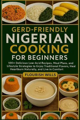 Gerd-Friendly Nigerian Cooking for Beginners: 100+ Delicious Low-Acid Recipes, Meal Plans, and Lifestyle Strategies to Enjoy Traditional Flavors, Heal Heartburn Naturally, and Live in Comfort - Flourish Wills - cover