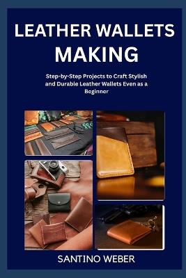 Leather Wallets Making: Step-by-Step Projects to Craft Stylish and Durable Leather Wallets Even as a Beginner - Santino Weber - cover