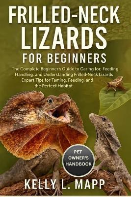 Frilled-Neck Lizards for Beginners: The Complete Beginner's Guide to Caring for, Feeding, Handling, and Understanding Frilled-Neck Lizards - Expert Tips for Taming, Breeding, and Creating the Perfect Habitat at Home. - Kelly L Mapp - cover