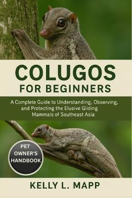 Colugos for Beginners: A Complete Guide to Understanding, Observing, and Protecting the Elusive Gliding Mammals of Southeast Asia. - Kelly L Mapp - cover