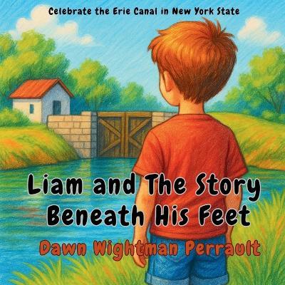 Liam and The Story Beneath His Feet: Celebrate the Erie Canal in New York State - Dawn Wightman Perrault - cover